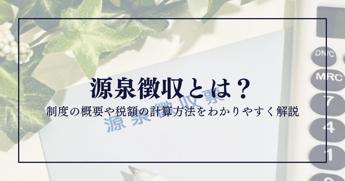 源泉徴収とは？制度の概要や税額の計算方法をわかりやすく解説