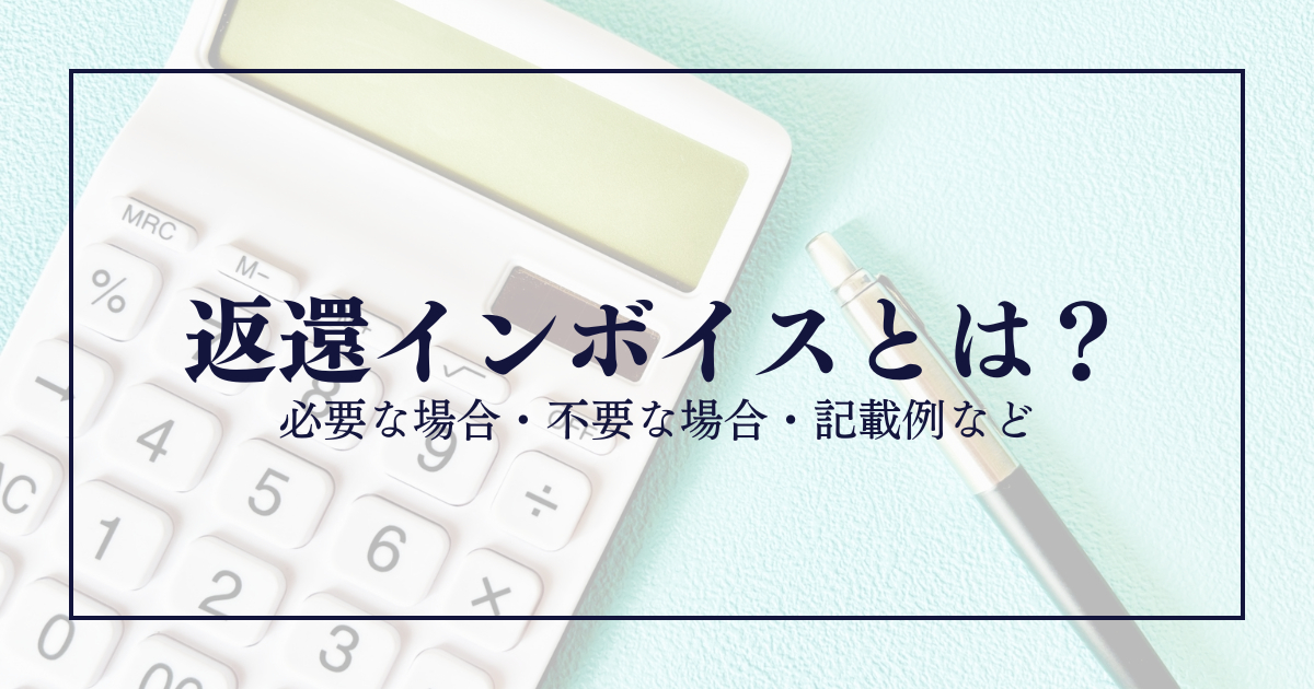 返還インボイスとは？必要な場合・不要な場合・記載例など