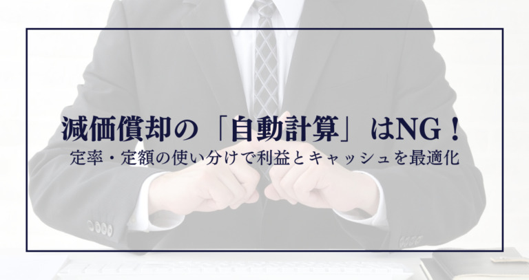 減価償却の「自動計算」はNG！定率・定額の使い分けで利益とキャッシュを最適化