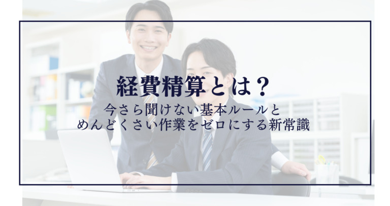 経費精算とは？今さら聞けない基本ルールとめんどくさい作業をゼロにする新常識