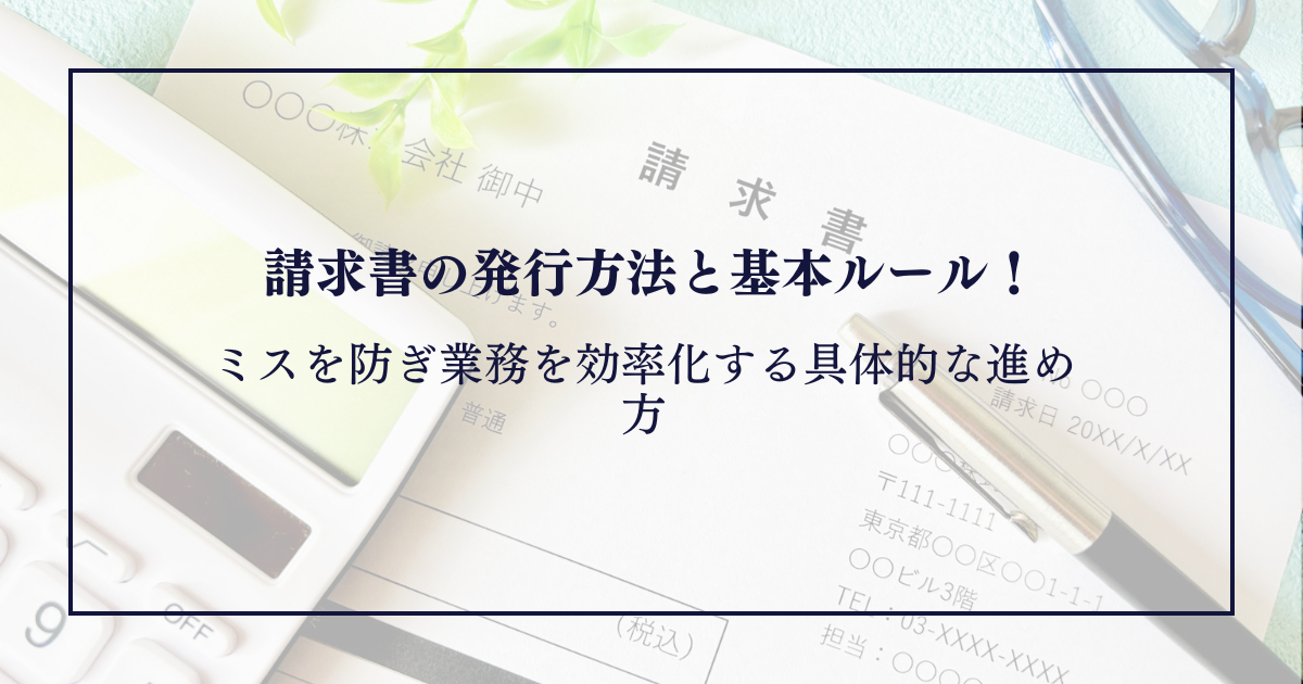 請求書の発行方法と基本ルール！ミスを防ぎ業務を効率化する具体的な進め方
